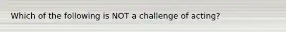 Which of the following is NOT a challenge of acting?