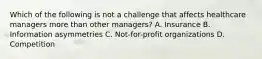 Which of the following is not a challenge that affects healthcare managers more than other managers? A. Insurance B. Information asymmetries C. Not-for-profit organizations D. Competition