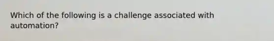 Which of the following is a challenge associated with automation?