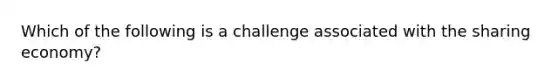 Which of the following is a challenge associated with the sharing economy?