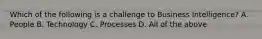 Which of the following is a challenge to Business Intelligence? A. People B. Technology C. Processes D. All of the above