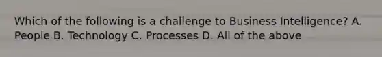 Which of the following is a challenge to Business Intelligence? A. People B. Technology C. Processes D. All of the above