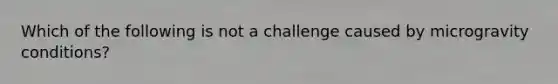 Which of the following is not a challenge caused by microgravity conditions?