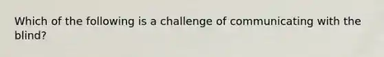 Which of the following is a challenge of communicating with the blind?