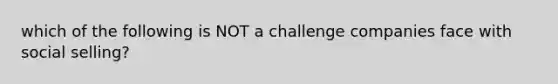 which of the following is NOT a challenge companies face with social selling?