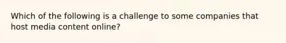 Which of the following is a challenge to some companies that host media content online?