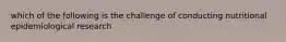 which of the following is the challenge of conducting nutritional epidemiological research