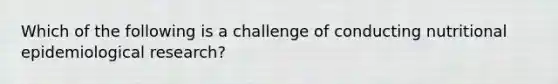 Which of the following is a challenge of conducting nutritional epidemiological research?