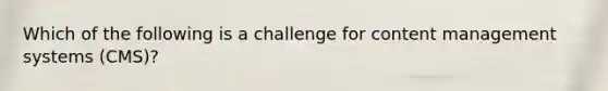 Which of the following is a challenge for content management systems (CMS)?