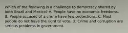 Which of the following is a challenge to democracy shared by both Brazil and Mexico? A. People have no economic freedoms. B. People accused of a crime have few protections. C. Most people do not have the right to vote. D. Crime and corruption are serious problems in government.