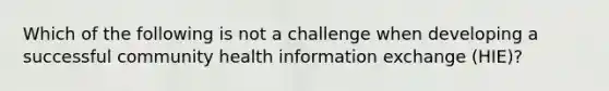 Which of the following is not a challenge when developing a successful community health information exchange (HIE)?