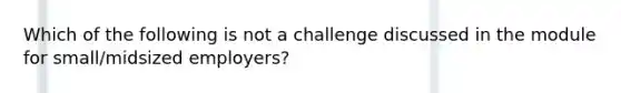 Which of the following is not a challenge discussed in the module for small/midsized employers?