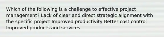 Which of the following is a challenge to effective project management? Lack of clear and direct strategic alignment with the specific project Improved productivity Better cost control Improved products and services