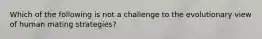 Which of the following is not a challenge to the evolutionary view of human mating strategies?