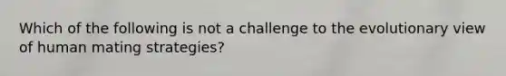 Which of the following is not a challenge to the evolutionary view of human mating strategies?