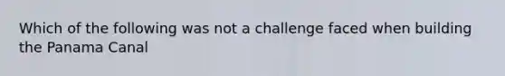 Which of the following was not a challenge faced when building the Panama Canal