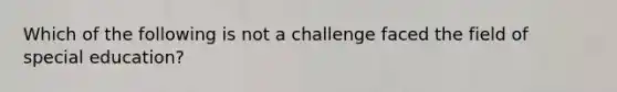 Which of the following is not a challenge faced the field of special education?