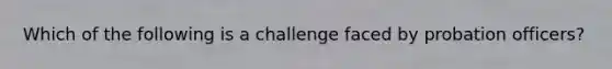 Which of the following is a challenge faced by probation officers?