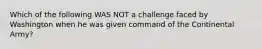 Which of the following WAS NOT a challenge faced by Washington when he was given command of the Continental Army?