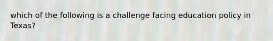 which of the following is a challenge facing education policy in Texas?