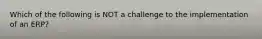 Which of the following is NOT a challenge to the implementation of an​ ERP?