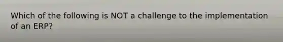 Which of the following is NOT a challenge to the implementation of an​ ERP?