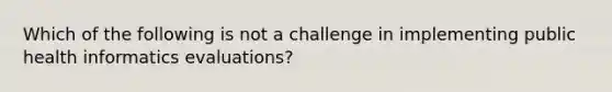 Which of the following is not a challenge in implementing public health informatics evaluations?