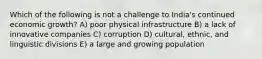 Which of the following is not a challenge to India's continued economic growth? A) poor physical infrastructure B) a lack of innovative companies C) corruption D) cultural, ethnic, and linguistic divisions E) a large and growing population