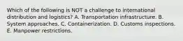 Which of the following is NOT a challenge to international distribution and logistics? A. Transportation infrastructure. B. System approaches. C. Containerization. D. Customs inspections. E. Manpower restrictions.