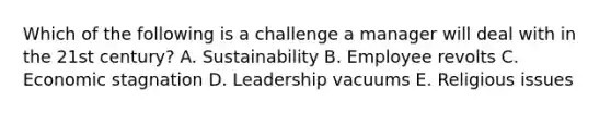 Which of the following is a challenge a manager will deal with in the 21st century? A. Sustainability B. Employee revolts C. Economic stagnation D. Leadership vacuums E. Religious issues