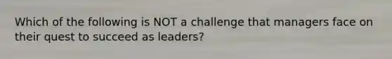 Which of the following is NOT a challenge that managers face on their quest to succeed as leaders?