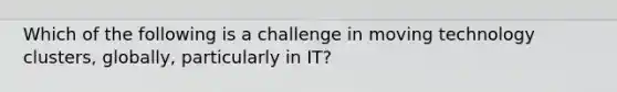 Which of the following is a challenge in moving technology clusters, globally, particularly in IT?