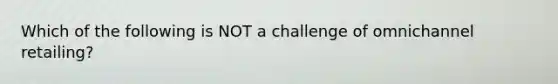 Which of the following is NOT a challenge of omnichannel retailing?