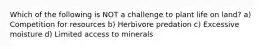 Which of the following is NOT a challenge to plant life on land? a) Competition for resources b) Herbivore predation c) Excessive moisture d) Limited access to minerals