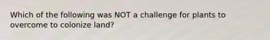 Which of the following was NOT a challenge for plants to overcome to colonize land?