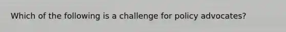 Which of the following is a challenge for policy advocates?