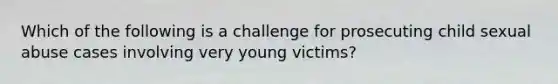 Which of the following is a challenge for prosecuting child sexual abuse cases involving very young victims?