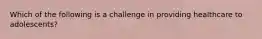 Which of the following is a challenge in providing healthcare to adolescents?