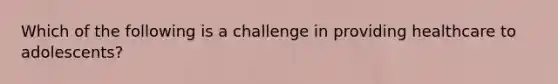 Which of the following is a challenge in providing healthcare to adolescents?