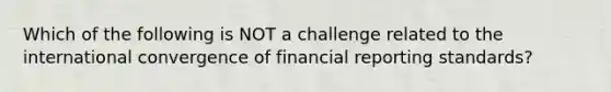 Which of the following is NOT a challenge related to the international convergence of financial reporting standards?