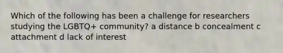 Which of the following has been a challenge for researchers studying the LGBTQ+ community? a distance b concealment c attachment d lack of interest