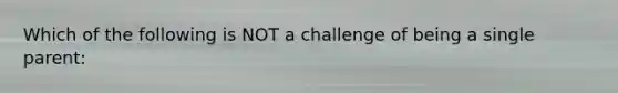 Which of the following is NOT a challenge of being a single parent: