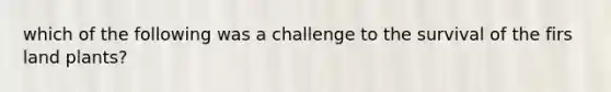 which of the following was a challenge to the survival of the firs land plants?