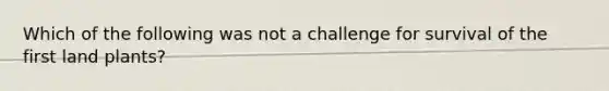 Which of the following was not a challenge for survival of the first land plants?