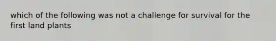 which of the following was not a challenge for survival for the first land plants