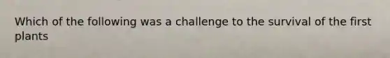 Which of the following was a challenge to the survival of the first plants