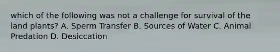 which of the following was not a challenge for survival of the land plants? A. Sperm Transfer B. Sources of Water C. Animal Predation D. Desiccation