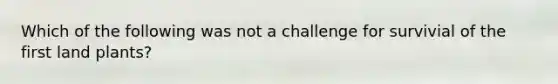 Which of the following was not a challenge for survivial of the first land plants?