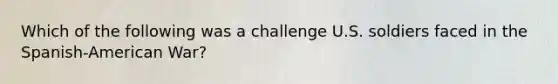 Which of the following was a challenge U.S. soldiers faced in the Spanish-American War?