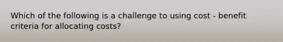 Which of the following is a challenge to using cost - benefit criteria for allocating​ costs?